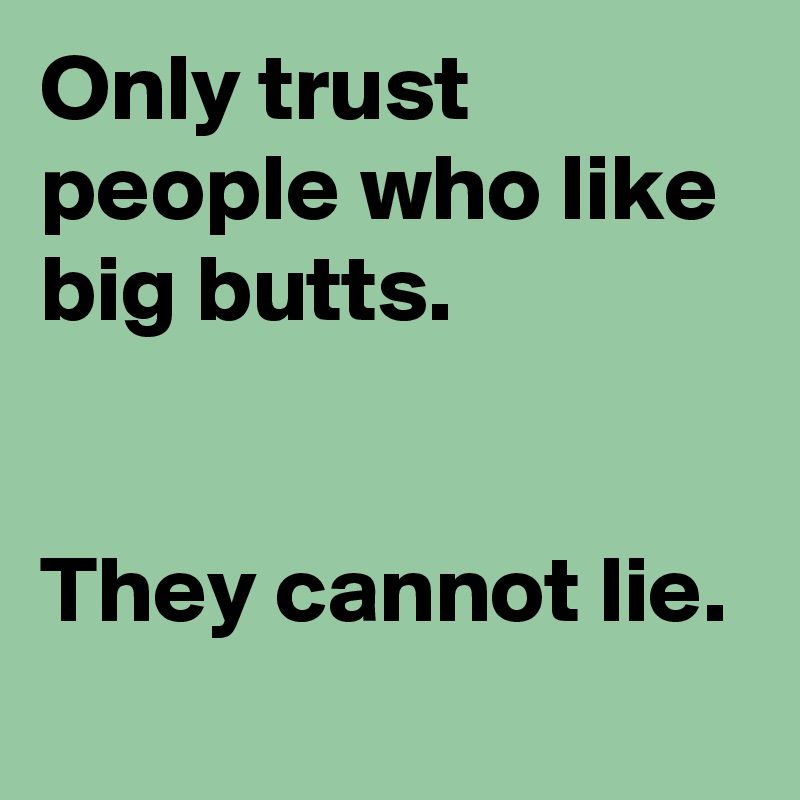 Only trust people who like big butts.
 

They cannot lie.
