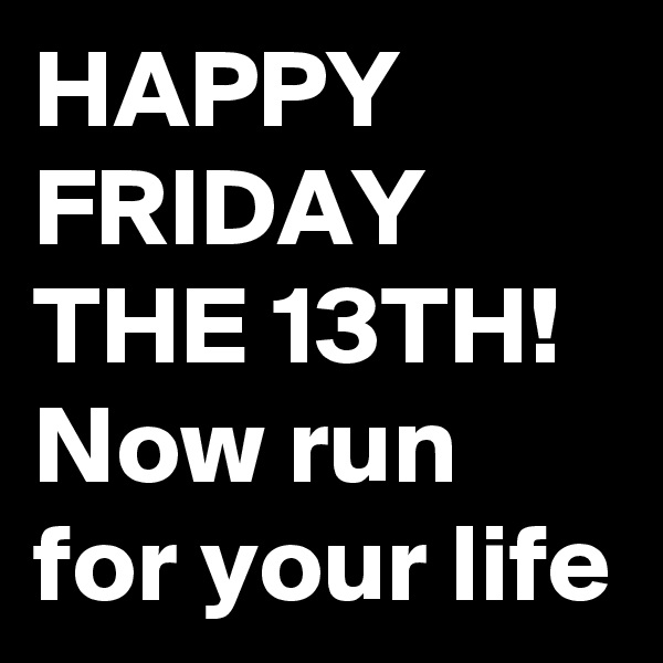 HAPPY FRIDAY THE 13TH!
Now run for your life