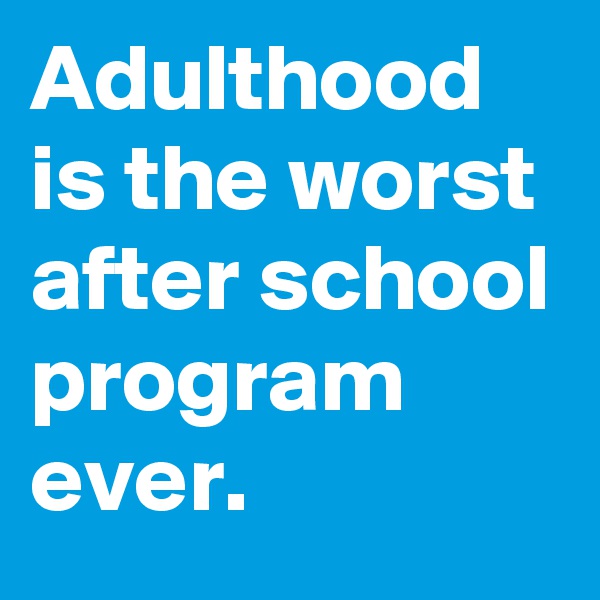 Adulthood is the worst after school program ever.