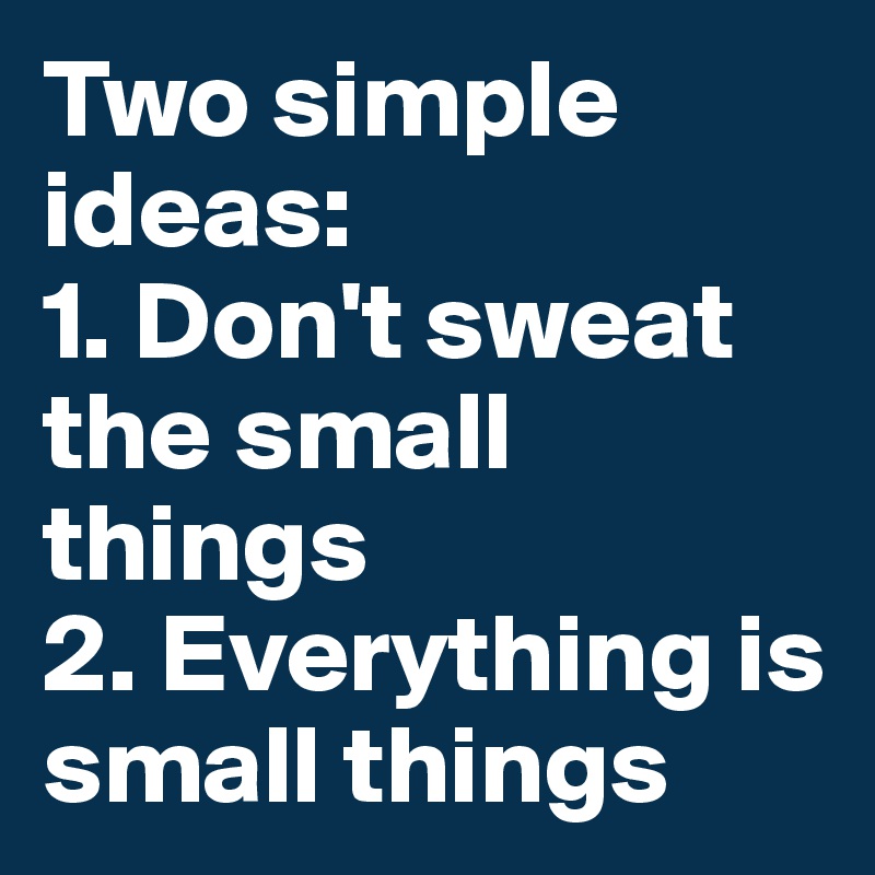 Two simple ideas:
1. Don't sweat the small things
2. Everything is small things