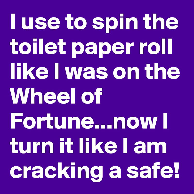 I use to spin the toilet paper roll like I was on the Wheel of ...
