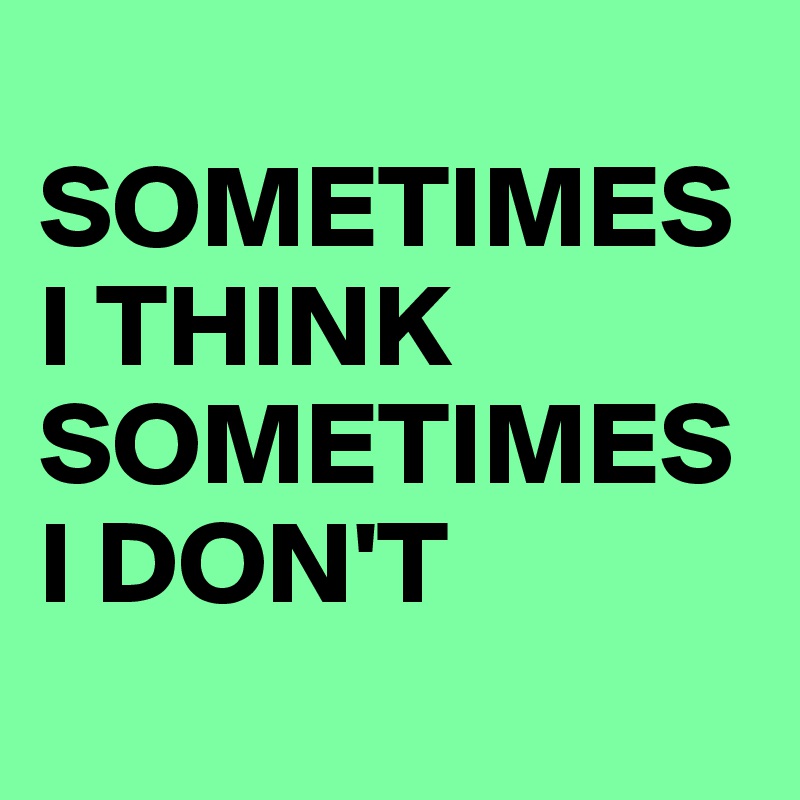 
SOMETIMES I THINK SOMETIMES I DON'T
