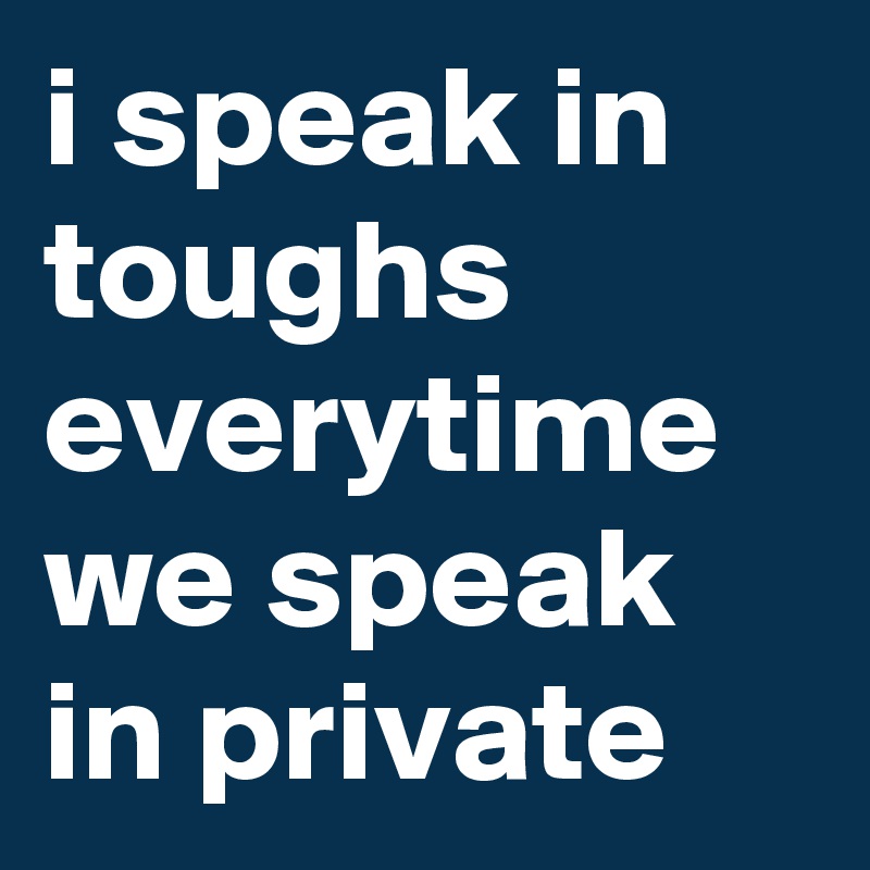 i speak in toughs everytime we speak in private