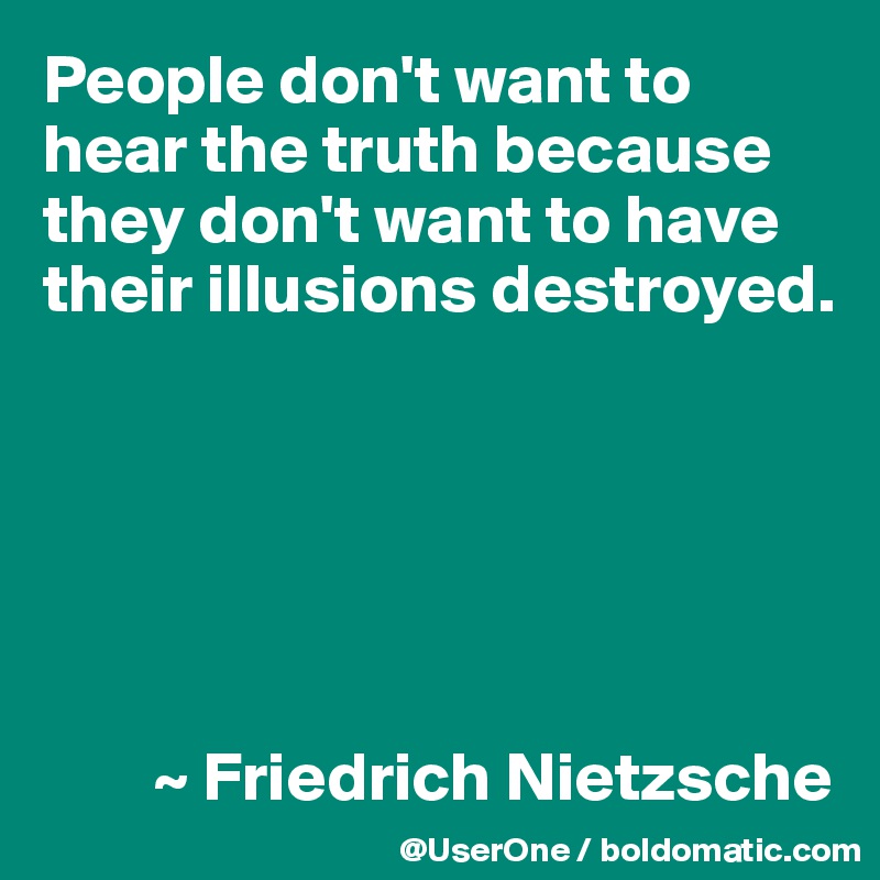 People don't want to 
hear the truth because 
they don't want to have 
their illusions destroyed.






        ~ Friedrich Nietzsche