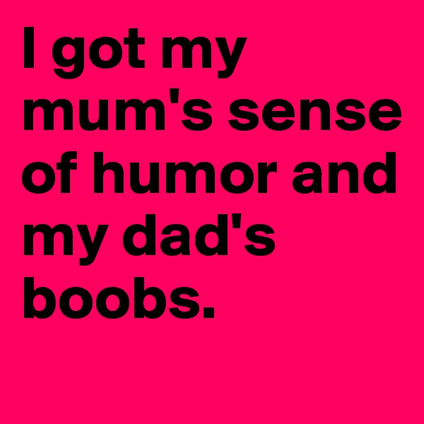 I got my mum's sense of humor and my dad's boobs.