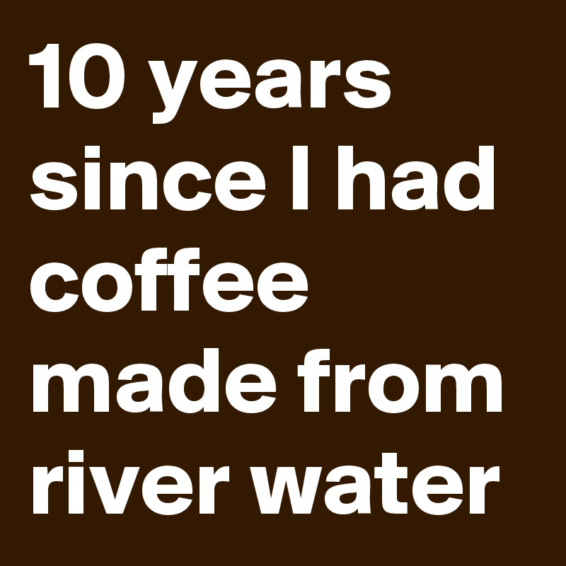 10 years since I had coffee made from river water 