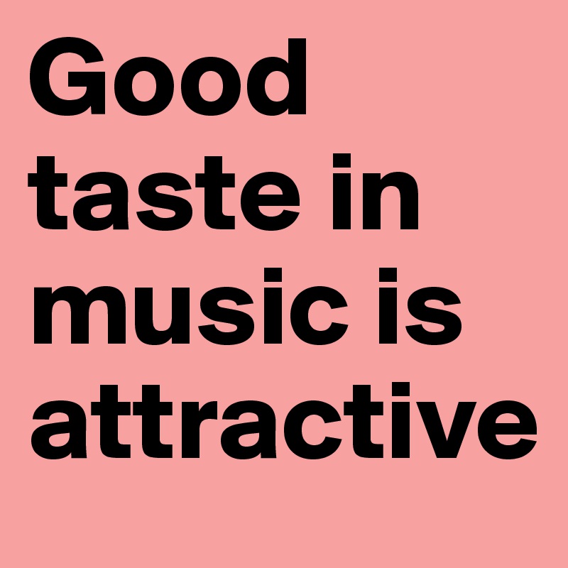 Good taste in music is attractive 