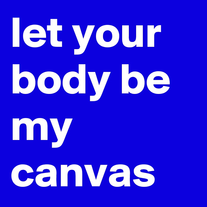 let your body be my canvas 
