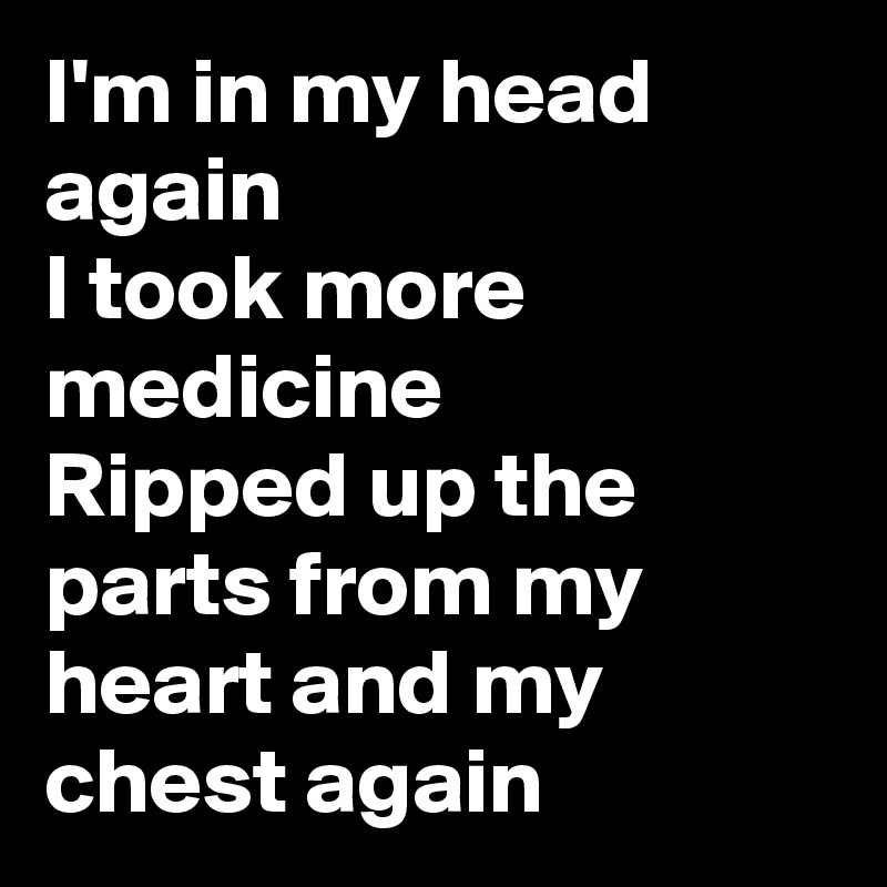 I'm in my head again
I took more medicine
Ripped up the parts from my heart and my chest again