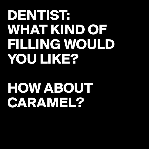 DENTIST:
WHAT KIND OF FILLING WOULD YOU LIKE?

HOW ABOUT CARAMEL?

