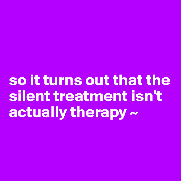 



so it turns out that the silent treatment isn't actually therapy ~


