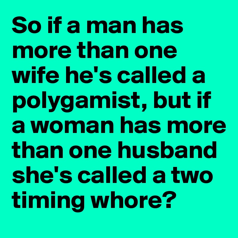 So if a man has more than one wife he's called a polygamist, but if a woman has more than one husband she's called a two timing whore? 