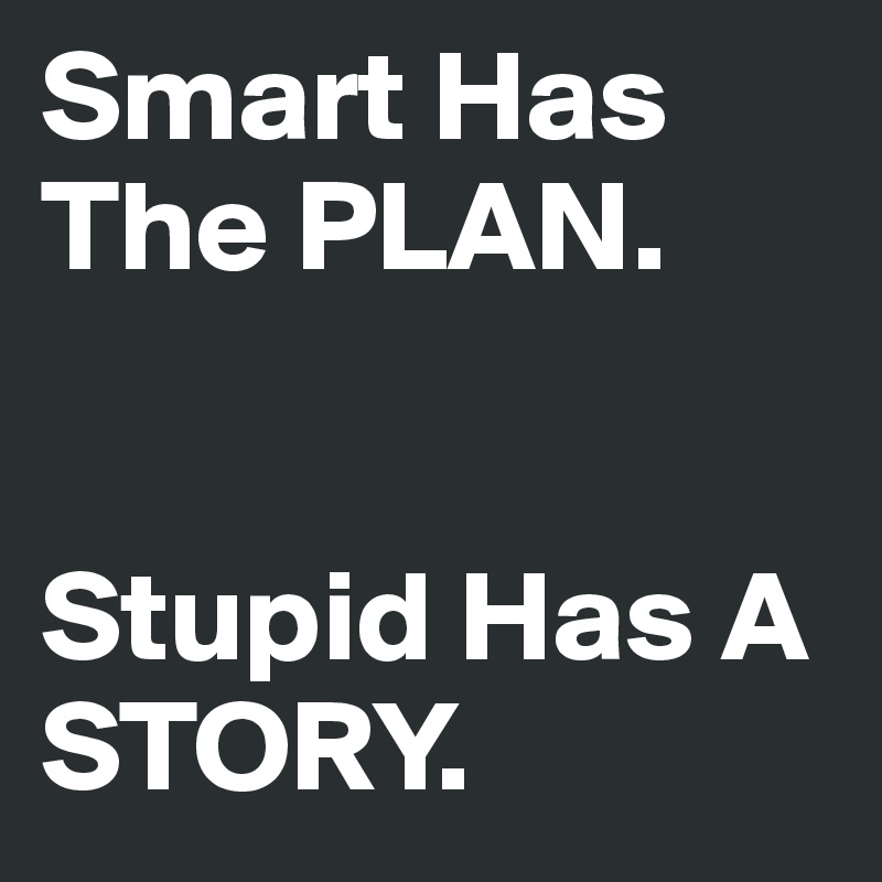 Smart Has The PLAN.


Stupid Has A STORY.