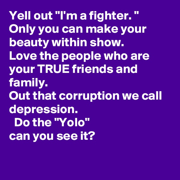 Yell out "I'm a fighter. "
Only you can make your beauty within show.
Love the people who are your TRUE friends and family. 
Out that corruption we call depression.
  Do the "Yolo"
can you see it?
 
