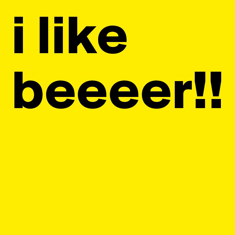 i like beeeer!!
