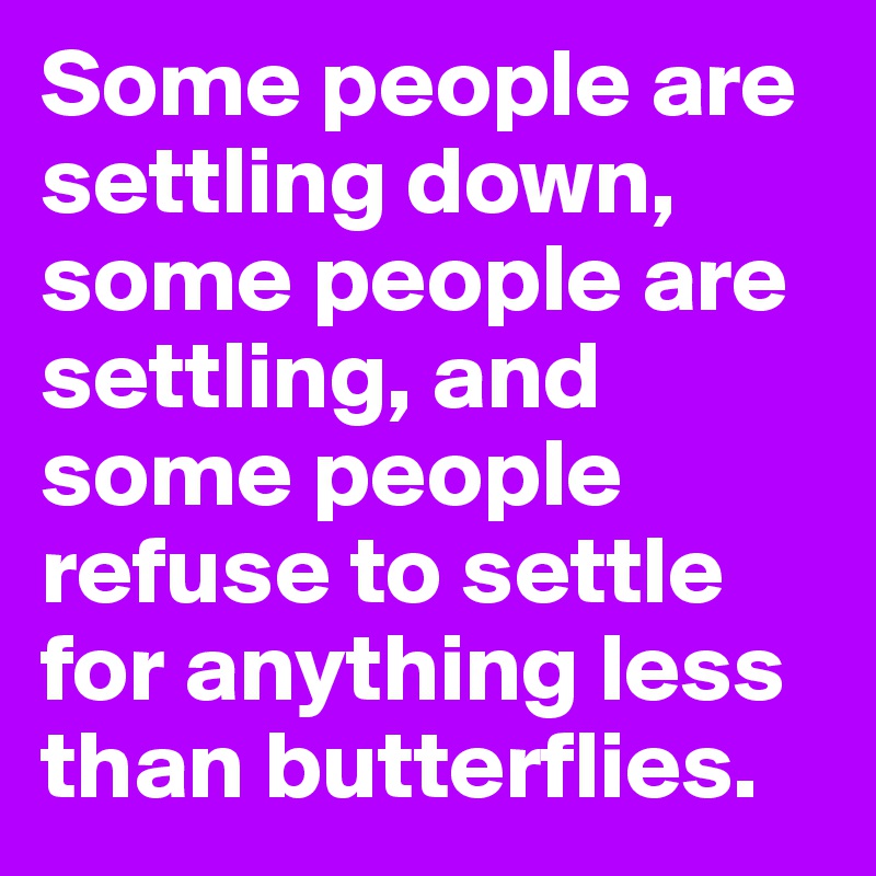 Some people are settling down, some people are settling, and some people refuse to settle for anything less than butterflies. 