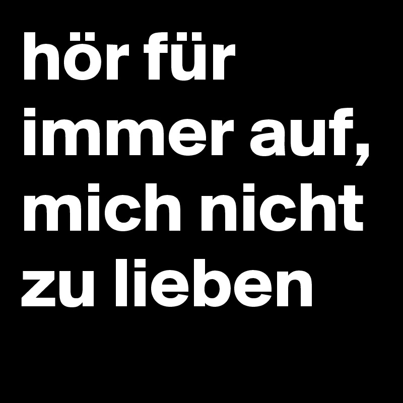 hör für immer auf, mich nicht zu lieben