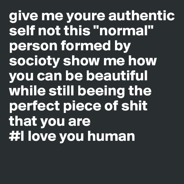 give me youre authentic self not this "normal" person formed by socioty show me how you can be beautiful while still beeing the perfect piece of shit that you are 
#I love you human
