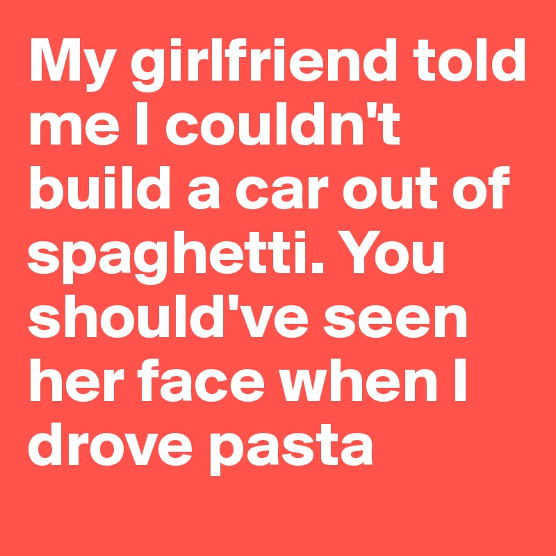 My girlfriend told me I couldn't build a car out of spaghetti. You  should've seen her face when I drove pasta - Post by ClickTie on Boldomatic