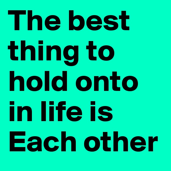 The best thing to hold onto in life is
Each other