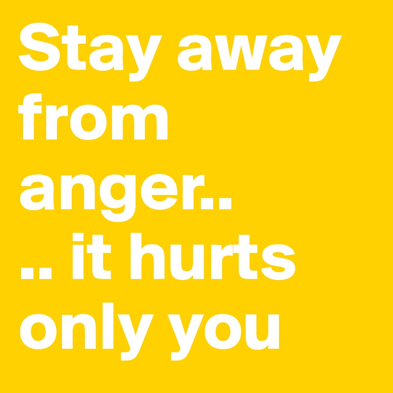Stay away from anger..
.. it hurts only you