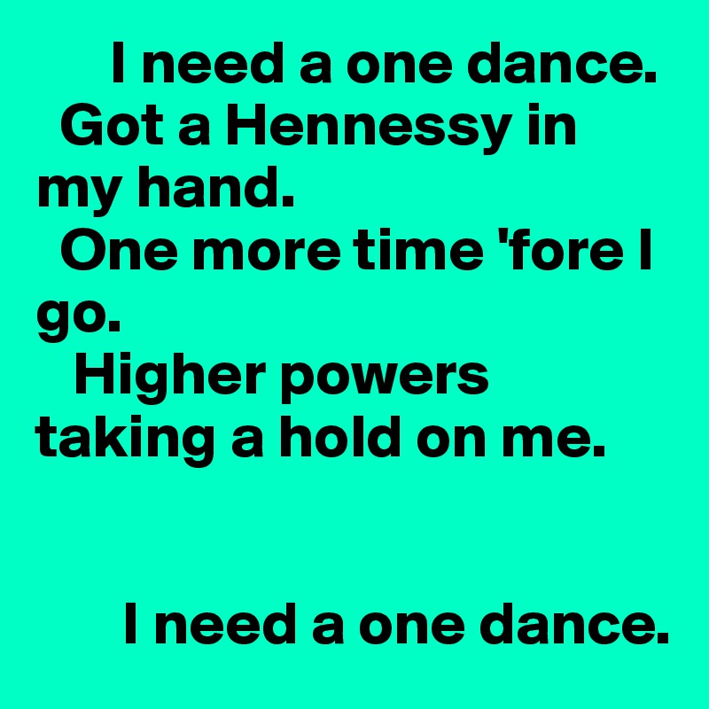       I need a one dance.
  Got a Hennessy in my hand.
  One more time 'fore I go.
   Higher powers taking a hold on me.


       I need a one dance.