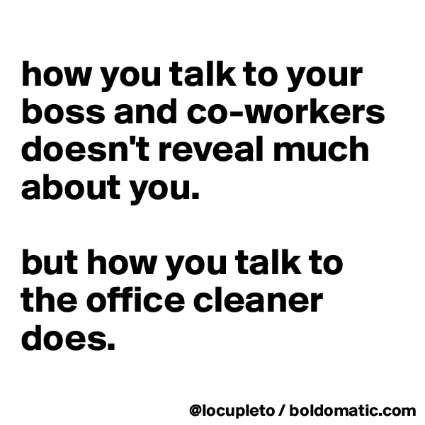 
how you talk to your boss and co-workers doesn't reveal much about you. 

but how you talk to the office cleaner does. 

