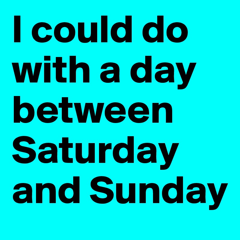 I could do with a day between Saturday and Sunday