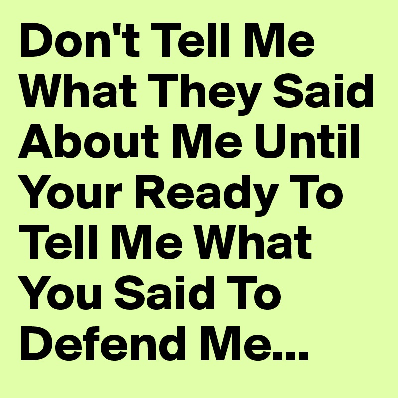Don't Tell Me What They Said About Me Until Your Ready To Tell Me What You Said To Defend Me...