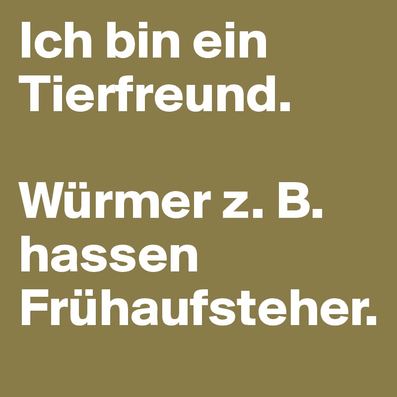 Ich bin ein Tierfreund.

Würmer z. B. hassen Frühaufsteher.