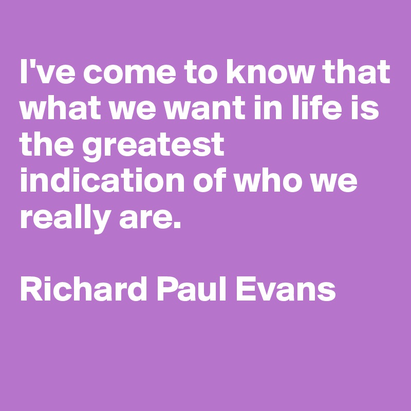 
I've come to know that what we want in life is the greatest indication of who we really are.

Richard Paul Evans

