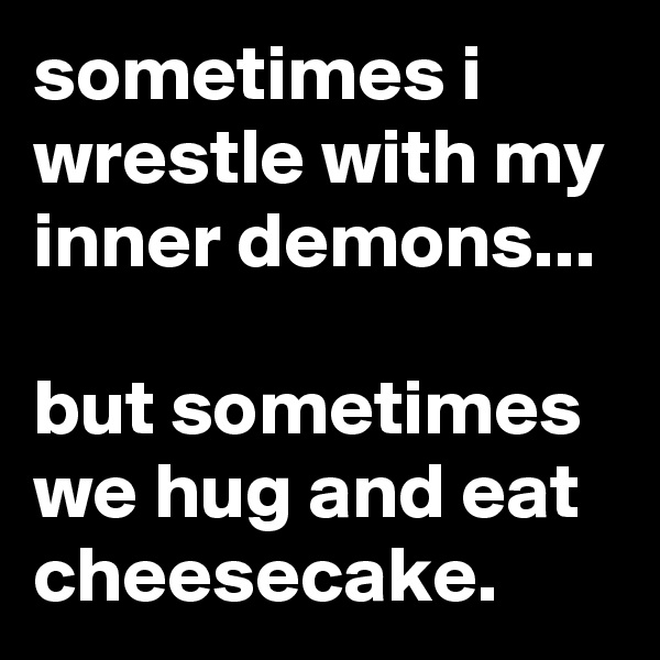 sometimes i wrestle with my inner demons...

but sometimes we hug and eat cheesecake.