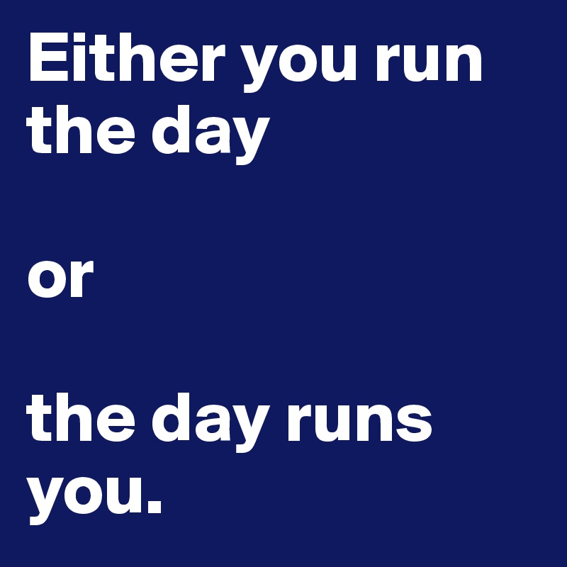 Either you run the day 

or

the day runs you. 