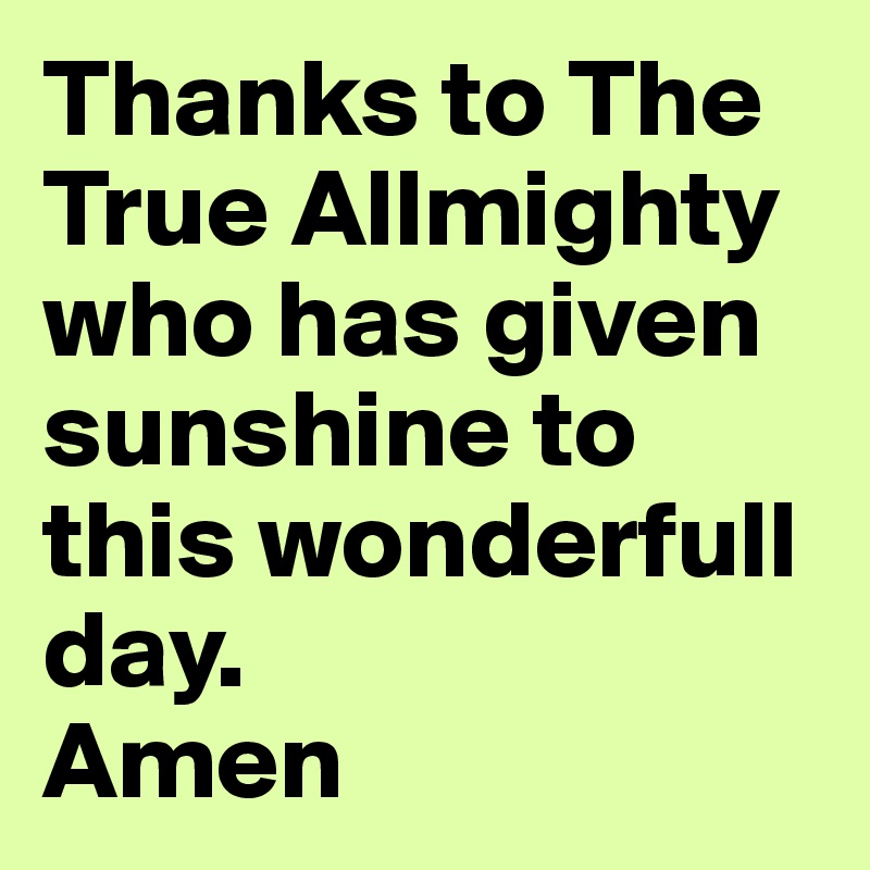 Thanks to The True Allmighty  who has given sunshine to this wonderfull day.
Amen