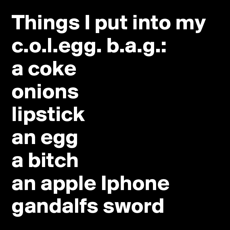 Things I put into my c.o.l.egg. b.a.g.:
a coke
onions
lipstick
an egg
a bitch
an apple Iphone
gandalfs sword