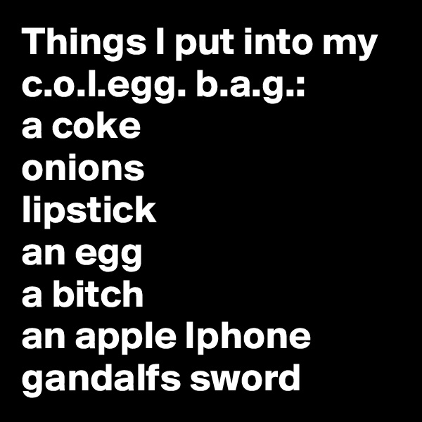 Things I put into my c.o.l.egg. b.a.g.:
a coke
onions
lipstick
an egg
a bitch
an apple Iphone
gandalfs sword