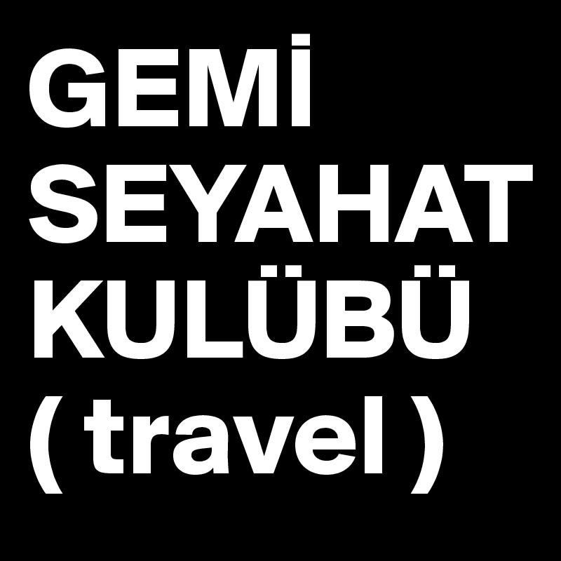 GEMI
SEYAHAT
KULÜBÜ
( travel )