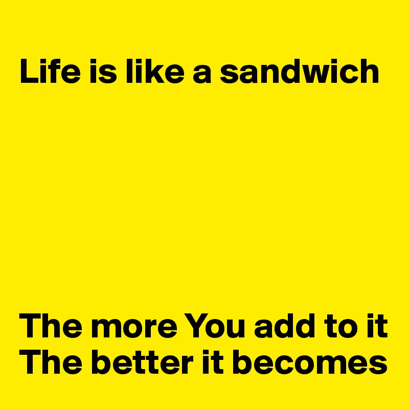 
Life is like a sandwich






The more You add to it
The better it becomes