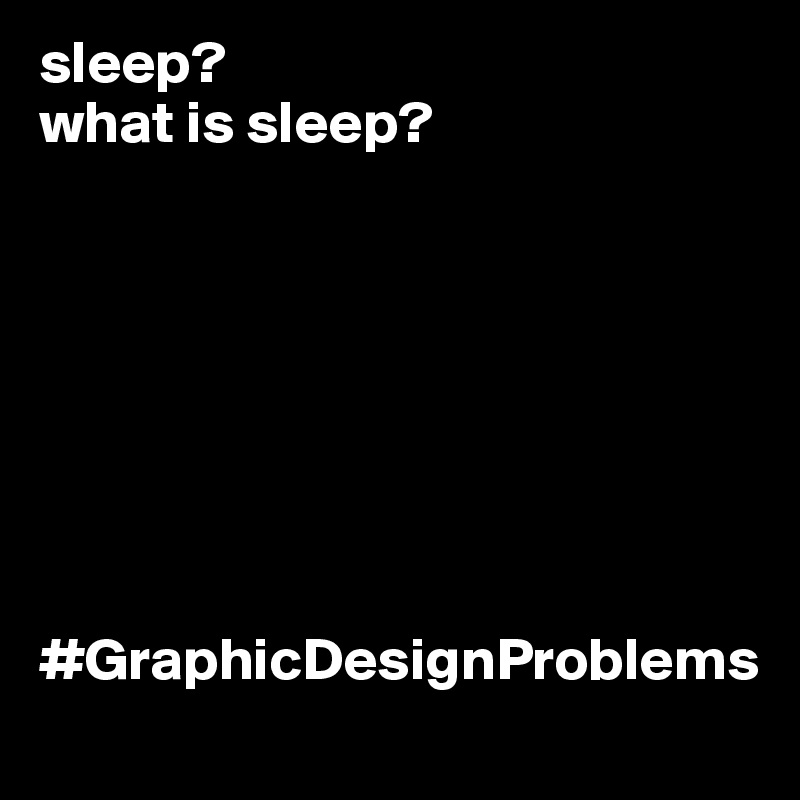 sleep?
what is sleep?








#GraphicDesignProblems