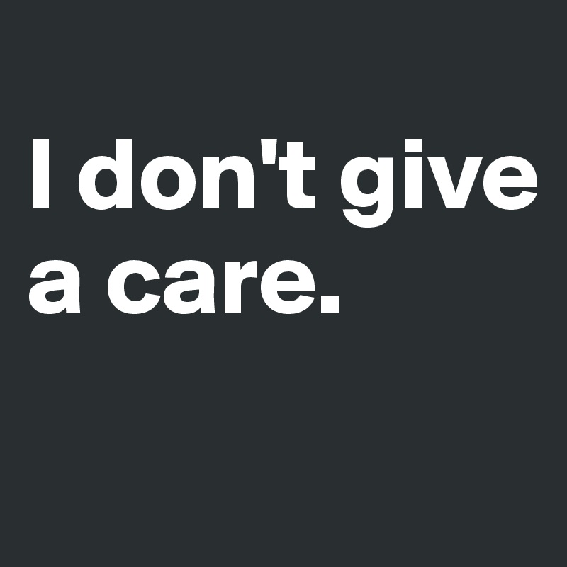  
I don't give a care.

