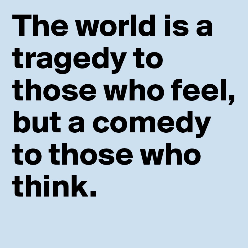 The world is a tragedy to those who feel, but a comedy to those who think. 