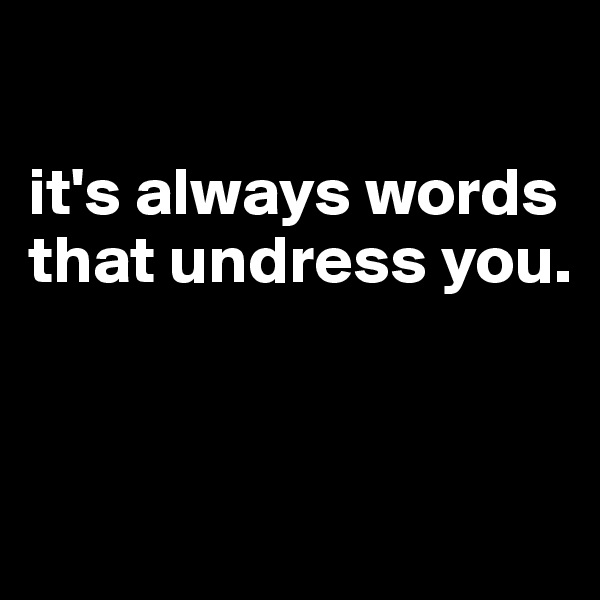 

it's always words that undress you.


