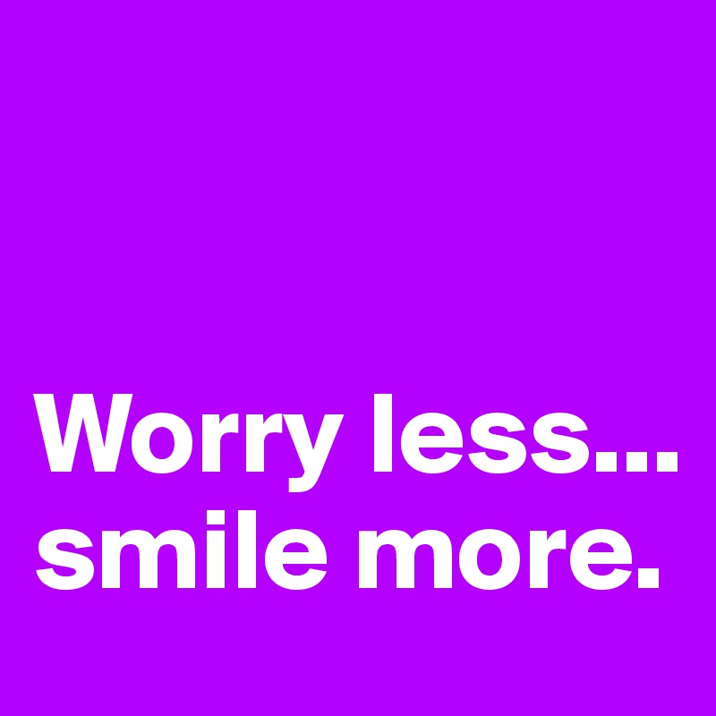 


Worry less... smile more.