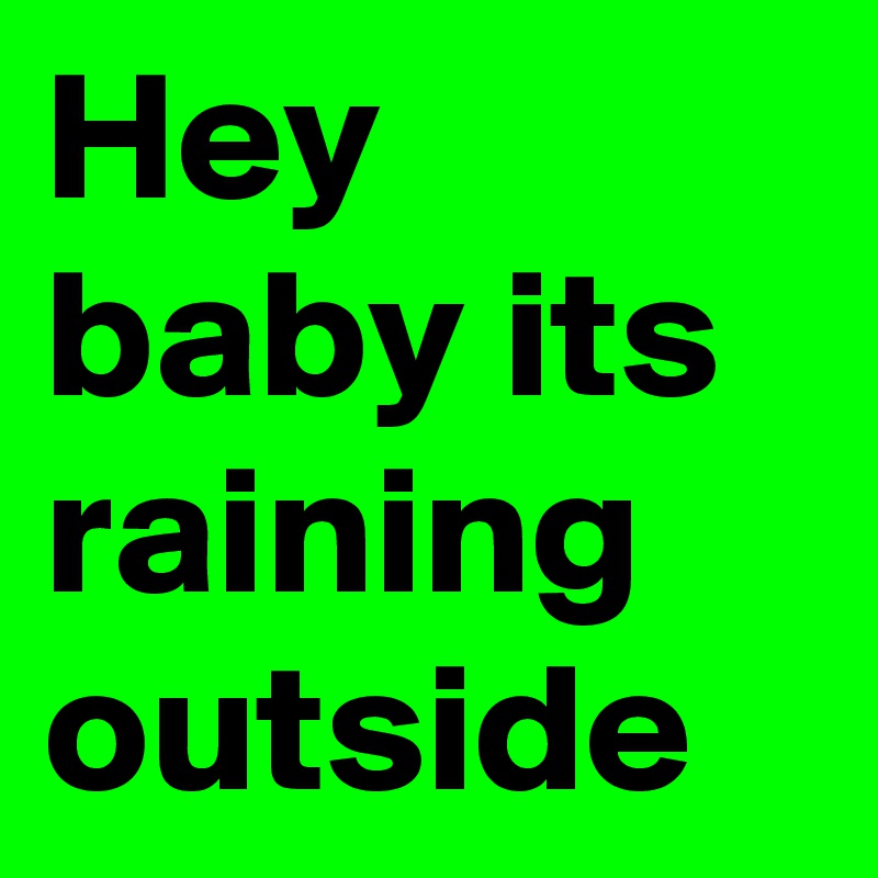 Hey baby its raining outside