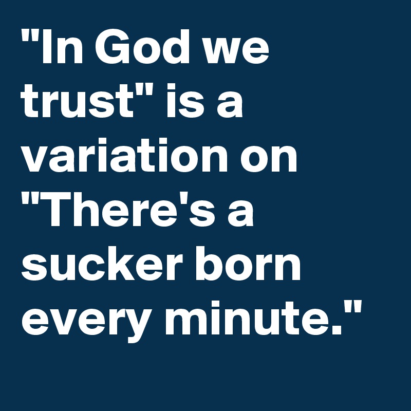 "In God we trust" is a variation on "There's a sucker born every minute."