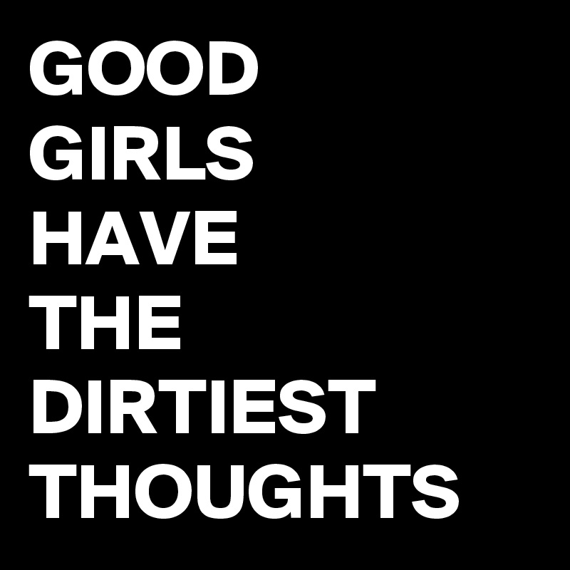 GOOD
GIRLS
HAVE
THE
DIRTIEST
THOUGHTS