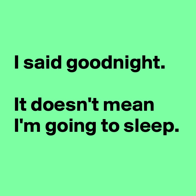 

 I said goodnight.

 It doesn't mean
 I'm going to sleep.

