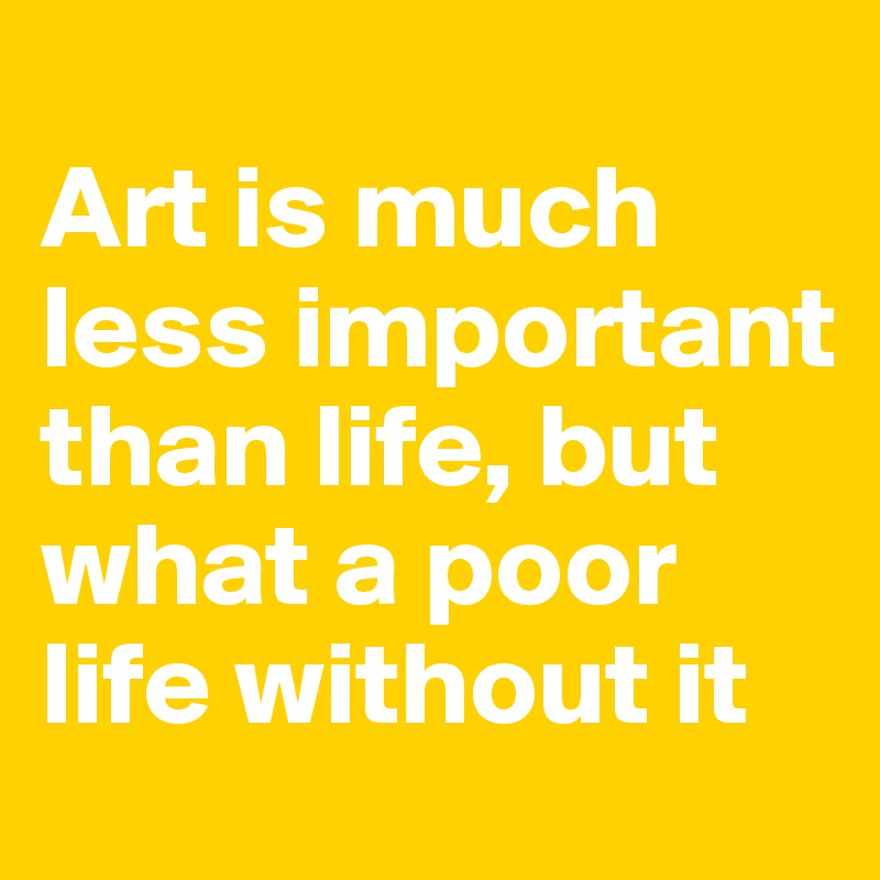 
Art is much less important than life, but what a poor life without it