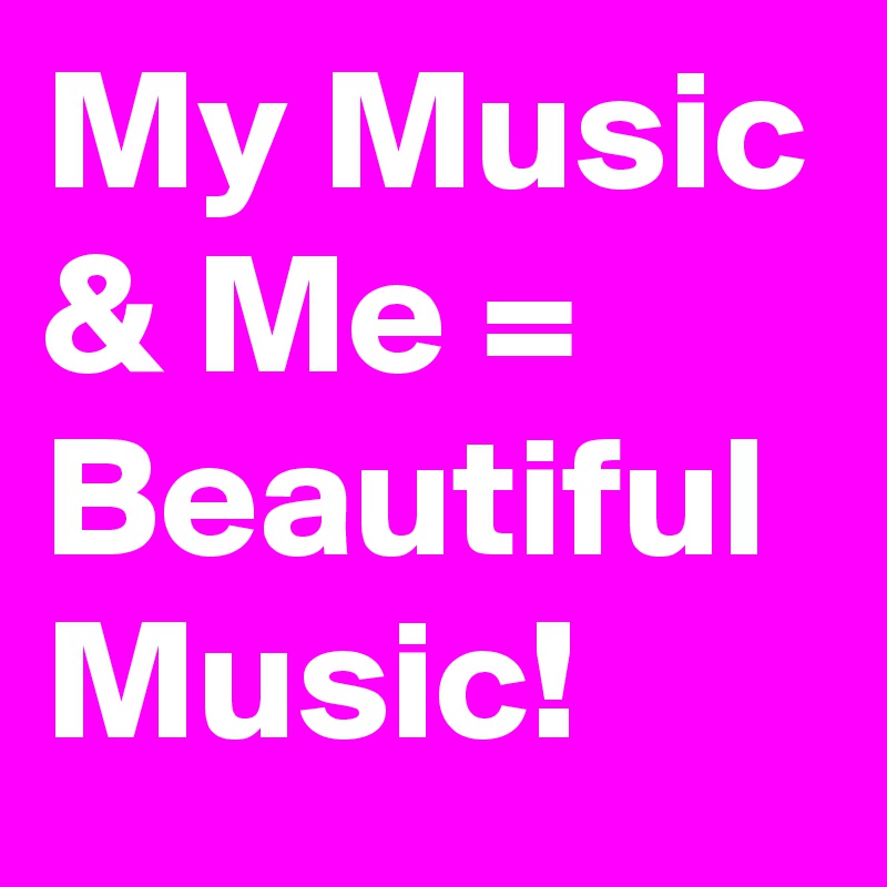 My Music & Me = Beautiful Music!