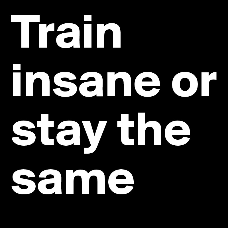Train insane or stay the same